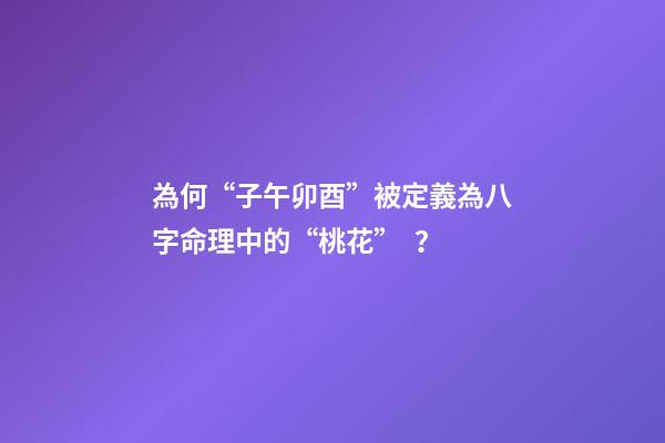 為何“子午卯酉”被定義為八字命理中的“桃花”？